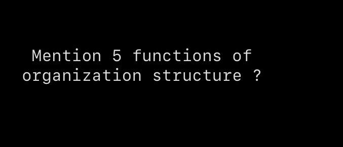 Mention 5 functions of organization structure