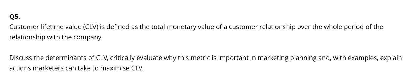 Q5. Customer lifetime value (CLV) is defined as