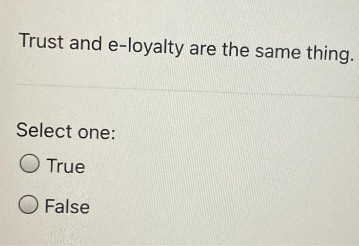 Trust and e-loyalty are the same thing. Select