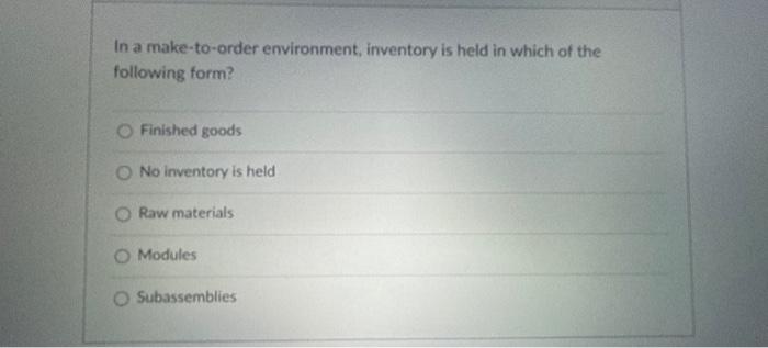 In a make-to-order environment, inventory is held