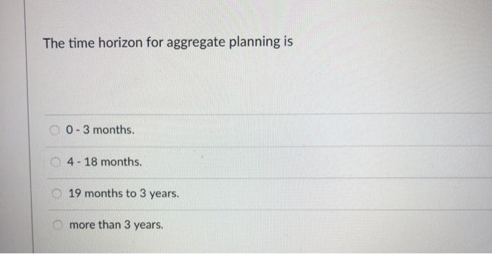 The time horizon for aggregate planning is 0 - 3