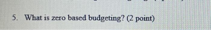 5. What is zero based budgeting? ( 2 point)