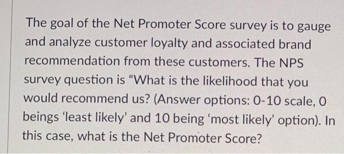 The goal of the Net Promoter Score survey is to