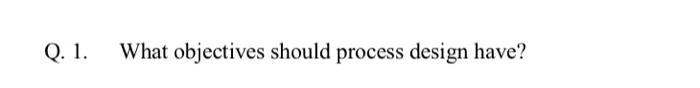 Q. 1. What objectives should process design have