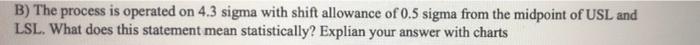 B) The process is operated on 4.3 sigma with