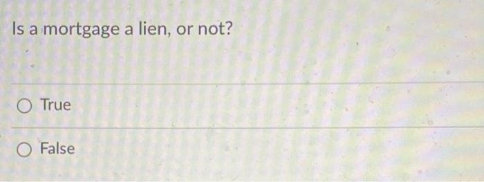 Is a mortgage a lien, or not? O True O False