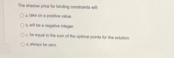The shadow price for binding constraints will: a.