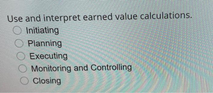 Use and interpret earned value calculations. O