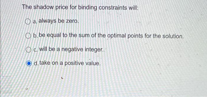 The shadow price for binding constraints will: a.
