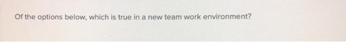 Of the options below, which is true in a new team