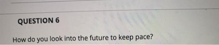 QUESTION 6 How do you look into the future to