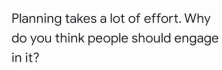 Planning takes a lot of effort. Why do you think