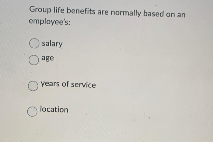 Group life benefits are normally based on an