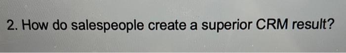 2. How do salespeople create a superior CRM result