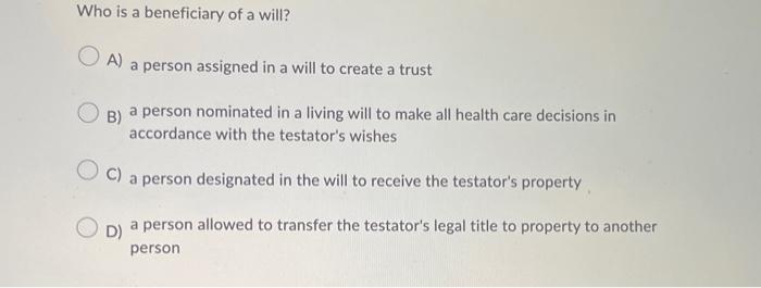 Who is a beneficiary of a will? A) a person