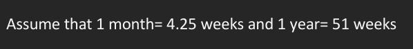 PLEASE ASSUME 1 MONTH=4.25 WEEKS AND 1 YEAR=51