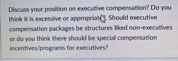 Discuss your position on executive compensation?