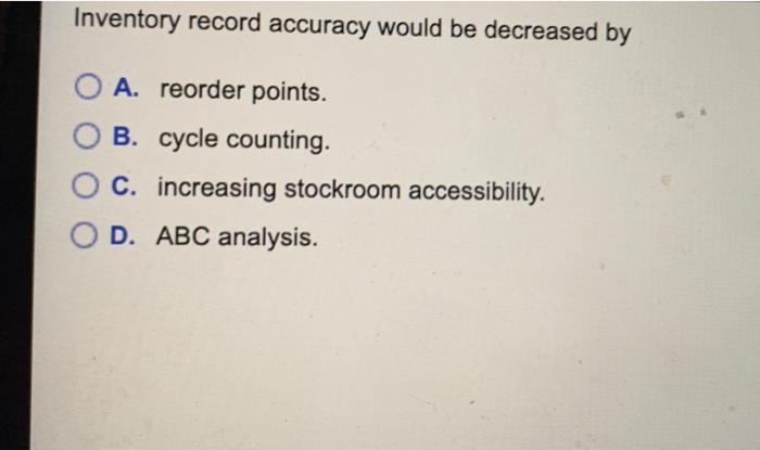 Inventory record accuracy would be decreased by O