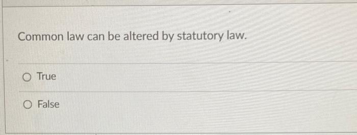 Common law can be altered by statutory law. O