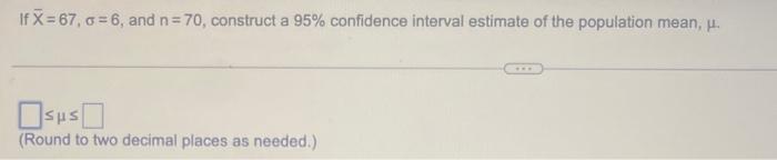 If X=67,=6, and n=70, construct a 95% confidence