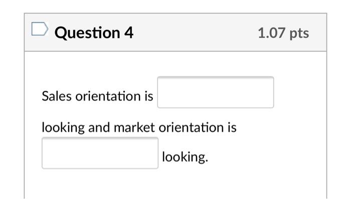 Question 4 1.07 pts Sales orientation is looking