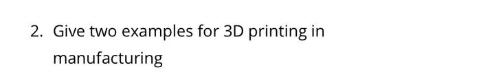 2. Give two examples for 3D printing in