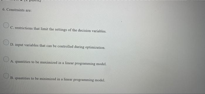 6. Constraints are: C. restrictions that limit