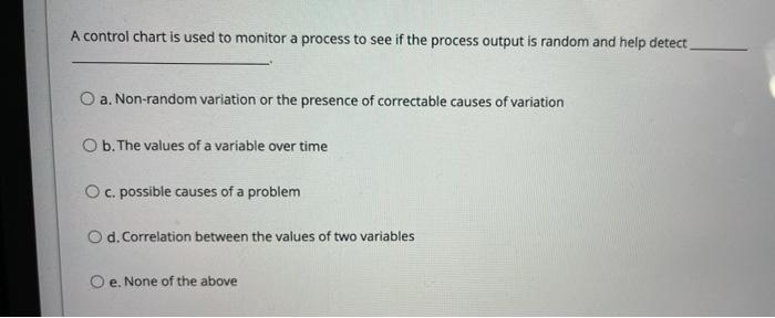 A control chart is used to monitor a process to