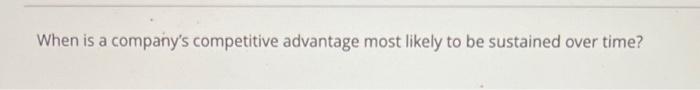 When is a company's competitive advantage most