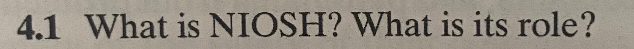 4.1 What is NIOSH? What is its role? 3 Describe