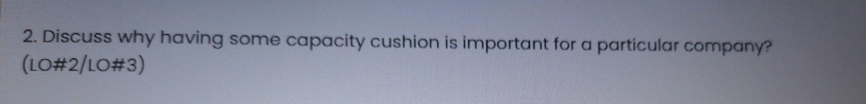 2. Discuss why having some capacity cushion is