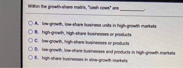 Within the growth-share matrix, "cash cows" are O