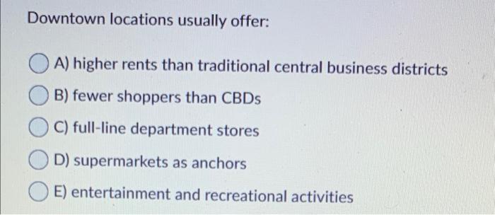 Downtown locations usually offer: A) higher rents