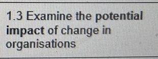 1.3 Examine the potential impact of change in