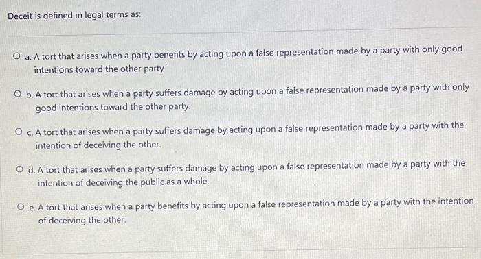 Deceit is defined in legal terms as: O a. A tort