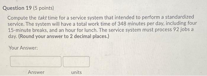 Question 19 (5 points) Compute the takt time for