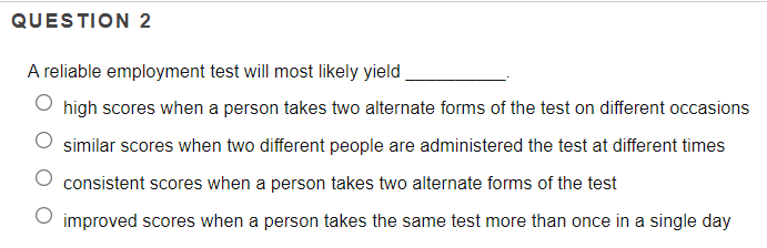 QUESTION 2 A reliable employment test will most