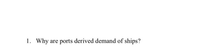 1. Why are ports derived demand of ships