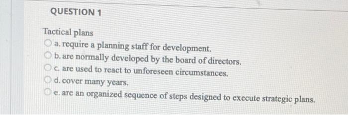 QUESTION 1 Tactical plans a. require a planning