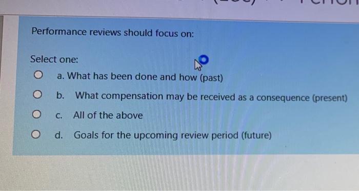 Performance reviews should focus on: Select one: