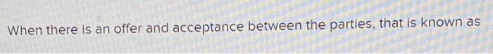 When there is an offer and acceptance between the