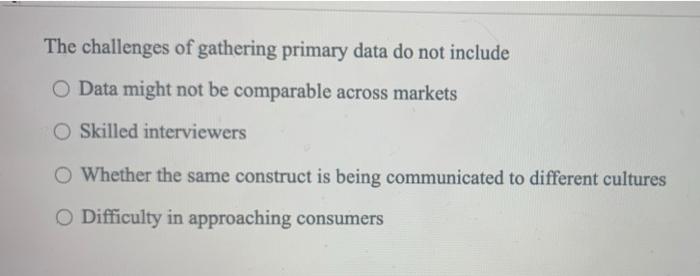 The challenges of gathering primary data do not