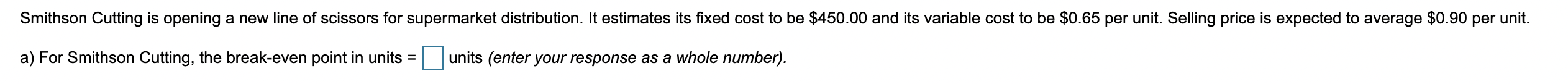 I NEED THE BREAK EVEN POINT IN UNITS AND DOLLARS