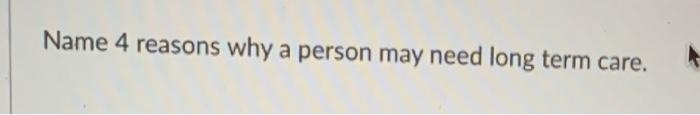 Name 4 reasons why a person may need long term