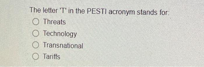 The letter 'T' in the PESTI acronym stands for: O