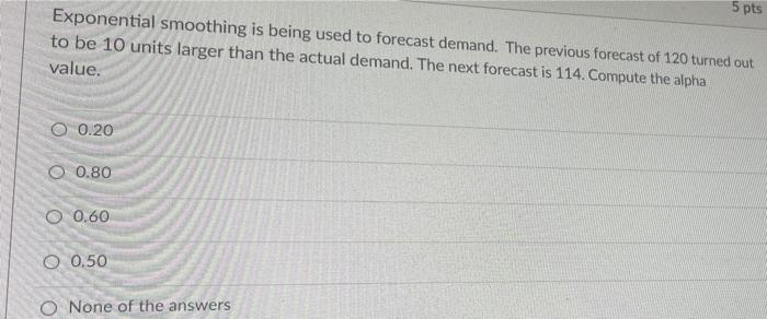 5 pts Exponential smoothing is being used to