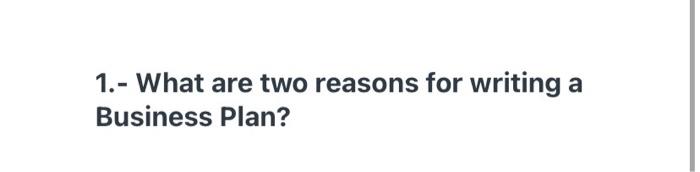 1.- What are two reasons for writing Business Plan