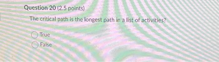 Question 20 (2.5 points) The critical path is the