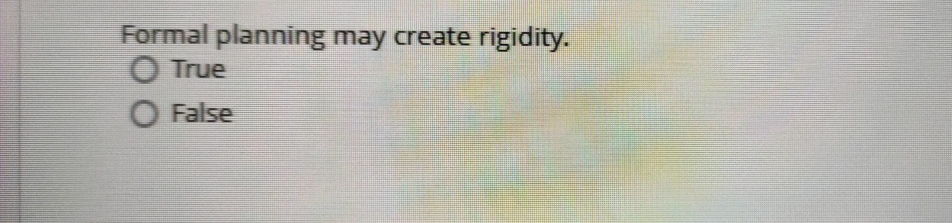 Formal planning may create rigidity. O True O