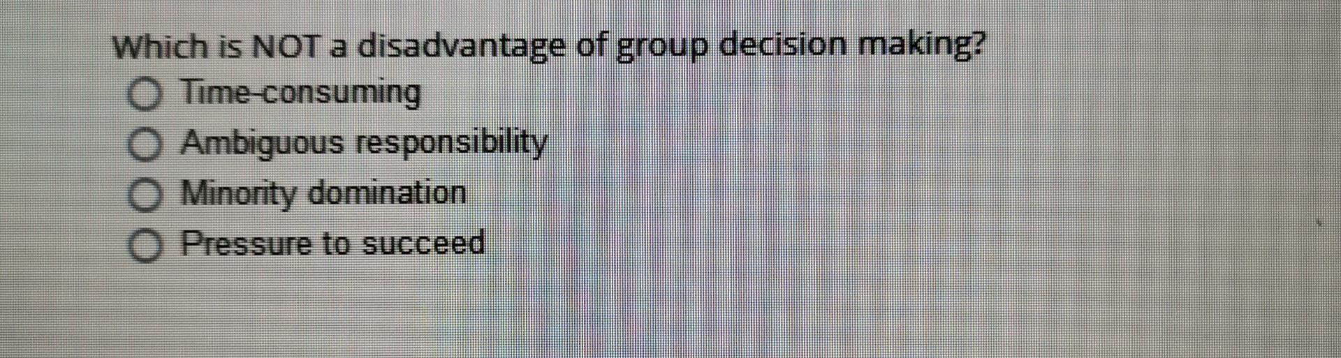 Which is NOT a disadvantage of group decision
